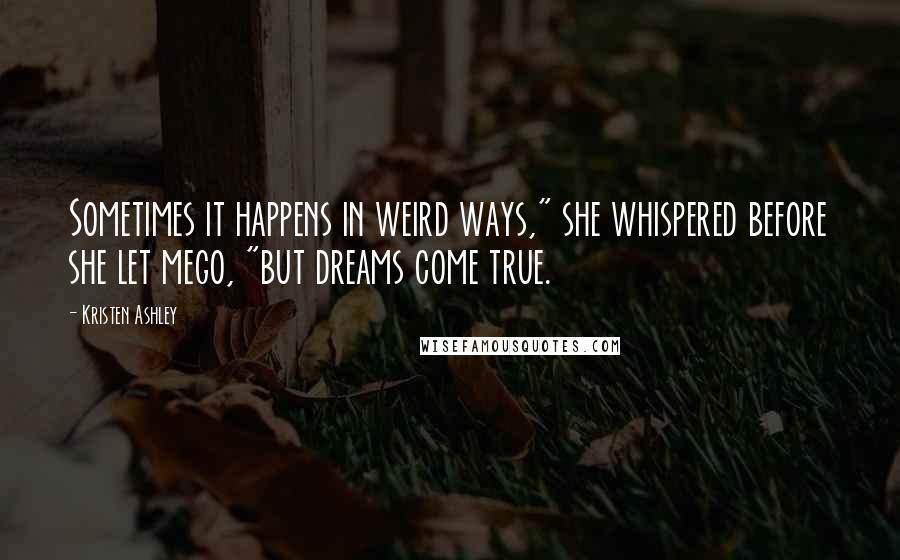 Kristen Ashley Quotes: Sometimes it happens in weird ways," she whispered before she let mego, "but dreams come true.