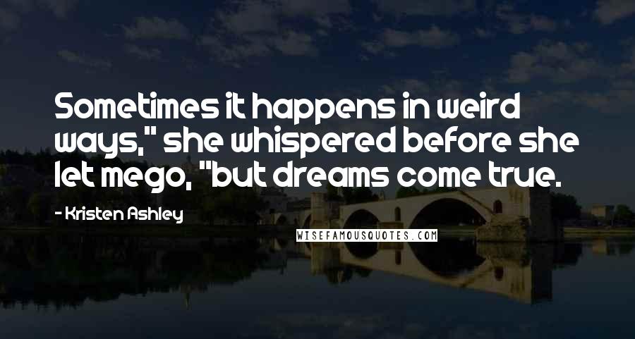 Kristen Ashley Quotes: Sometimes it happens in weird ways," she whispered before she let mego, "but dreams come true.