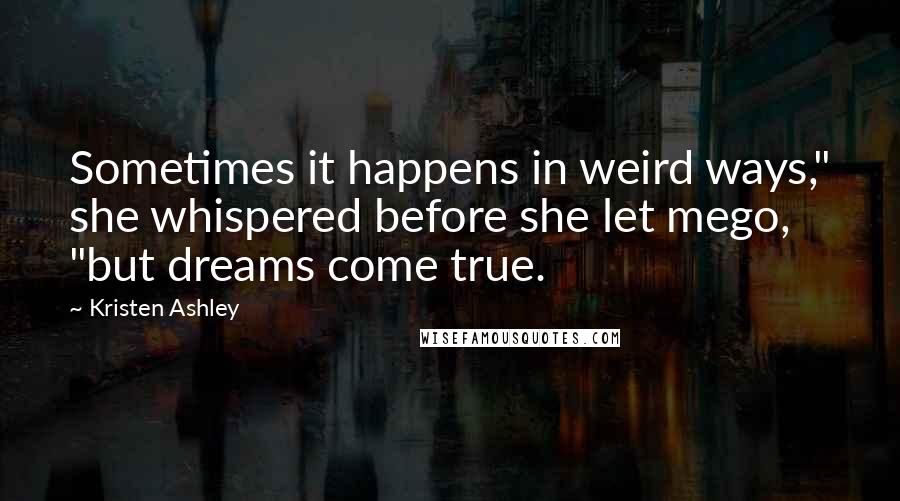 Kristen Ashley Quotes: Sometimes it happens in weird ways," she whispered before she let mego, "but dreams come true.