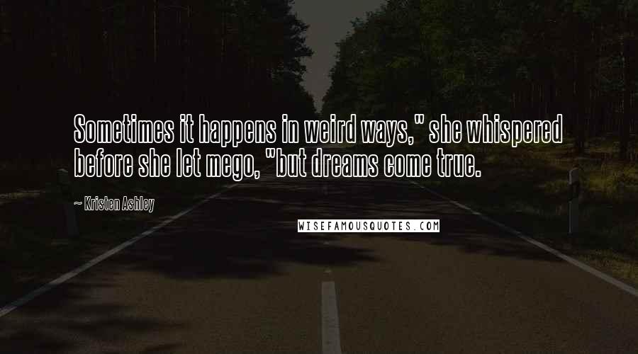 Kristen Ashley Quotes: Sometimes it happens in weird ways," she whispered before she let mego, "but dreams come true.