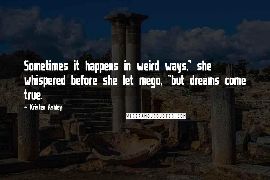 Kristen Ashley Quotes: Sometimes it happens in weird ways," she whispered before she let mego, "but dreams come true.