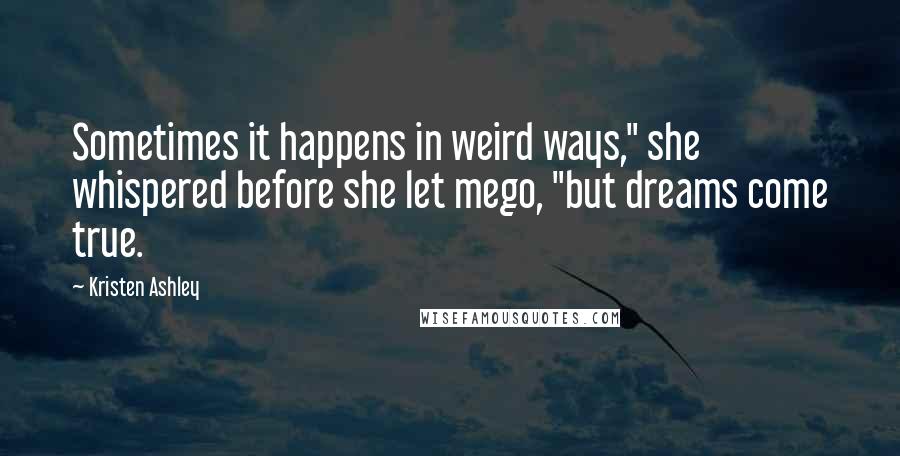 Kristen Ashley Quotes: Sometimes it happens in weird ways," she whispered before she let mego, "but dreams come true.