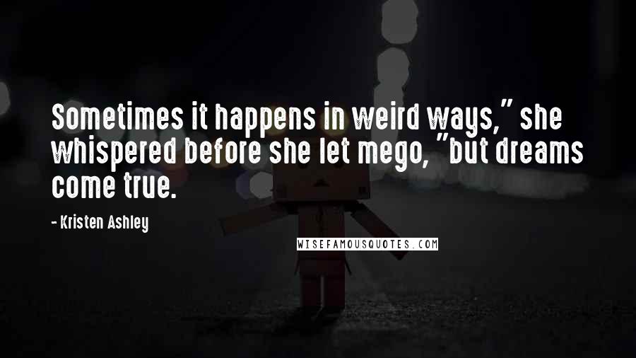 Kristen Ashley Quotes: Sometimes it happens in weird ways," she whispered before she let mego, "but dreams come true.