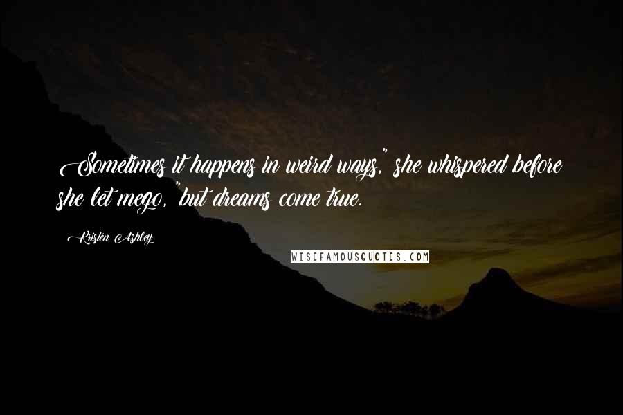 Kristen Ashley Quotes: Sometimes it happens in weird ways," she whispered before she let mego, "but dreams come true.