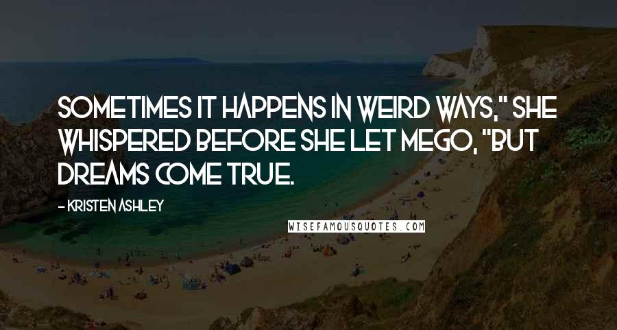 Kristen Ashley Quotes: Sometimes it happens in weird ways," she whispered before she let mego, "but dreams come true.