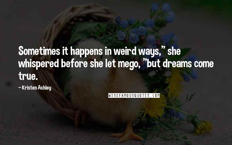 Kristen Ashley Quotes: Sometimes it happens in weird ways," she whispered before she let mego, "but dreams come true.