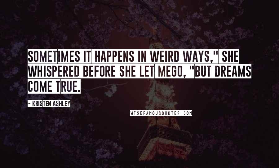 Kristen Ashley Quotes: Sometimes it happens in weird ways," she whispered before she let mego, "but dreams come true.