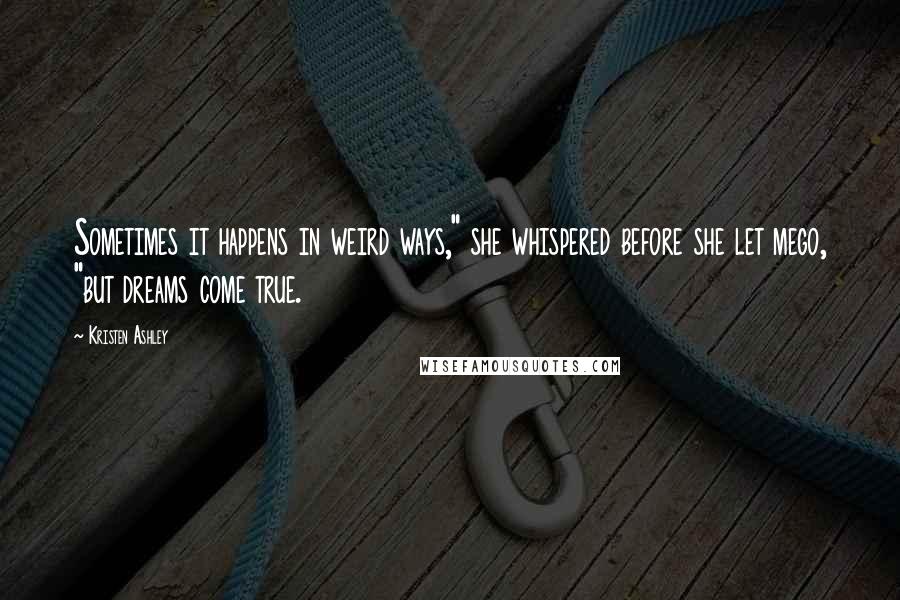 Kristen Ashley Quotes: Sometimes it happens in weird ways," she whispered before she let mego, "but dreams come true.