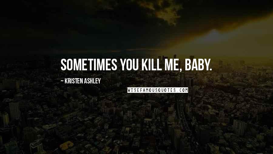 Kristen Ashley Quotes: Sometimes you kill me, baby.