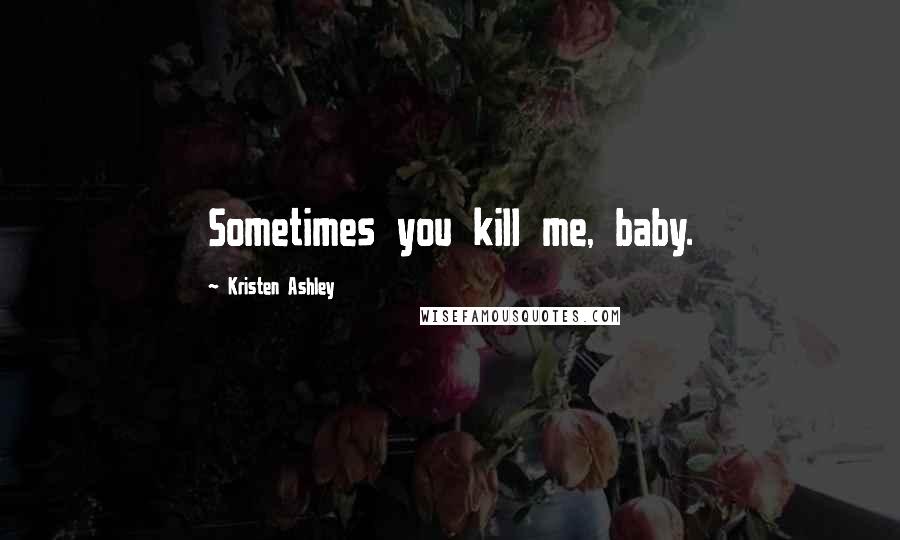 Kristen Ashley Quotes: Sometimes you kill me, baby.