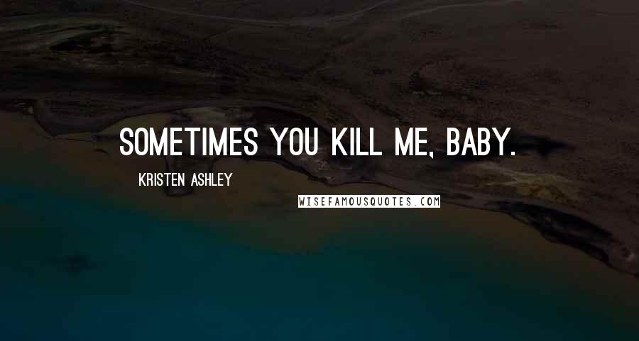 Kristen Ashley Quotes: Sometimes you kill me, baby.