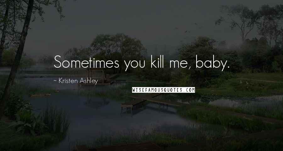 Kristen Ashley Quotes: Sometimes you kill me, baby.