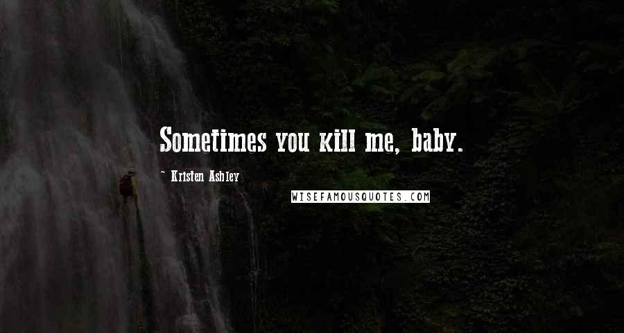 Kristen Ashley Quotes: Sometimes you kill me, baby.