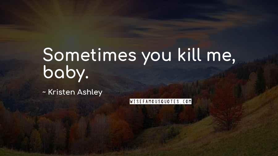 Kristen Ashley Quotes: Sometimes you kill me, baby.