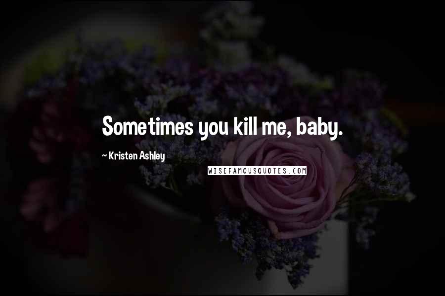 Kristen Ashley Quotes: Sometimes you kill me, baby.