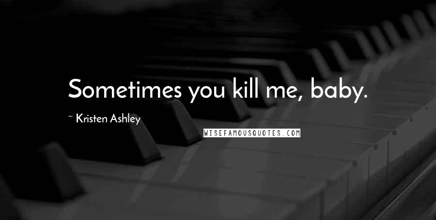 Kristen Ashley Quotes: Sometimes you kill me, baby.