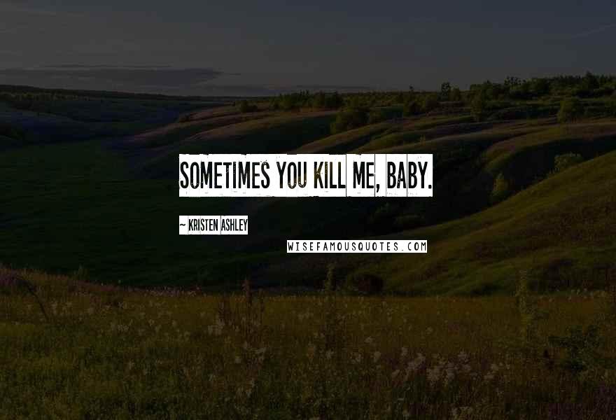 Kristen Ashley Quotes: Sometimes you kill me, baby.