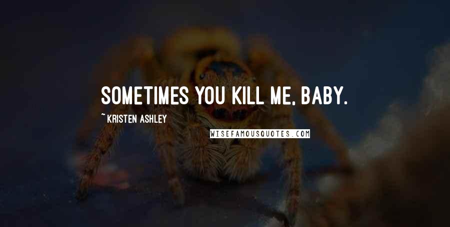 Kristen Ashley Quotes: Sometimes you kill me, baby.