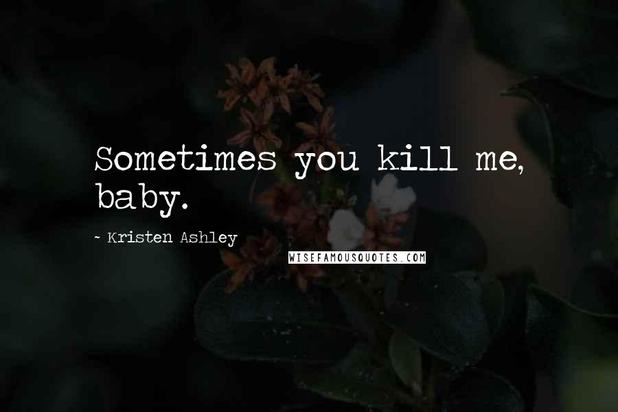 Kristen Ashley Quotes: Sometimes you kill me, baby.