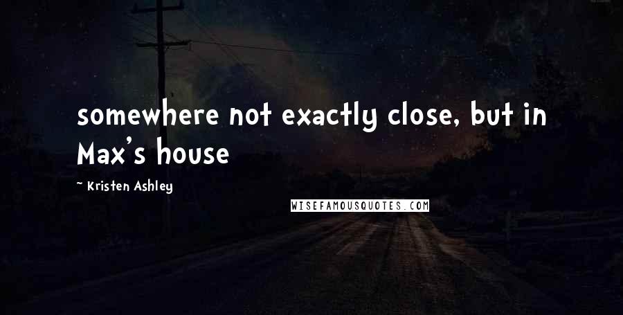 Kristen Ashley Quotes: somewhere not exactly close, but in Max's house