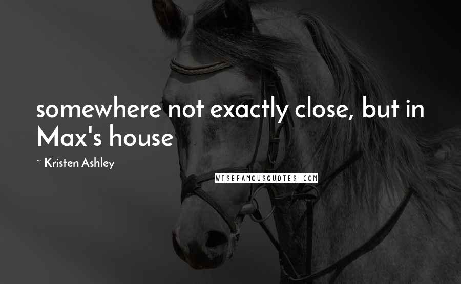 Kristen Ashley Quotes: somewhere not exactly close, but in Max's house