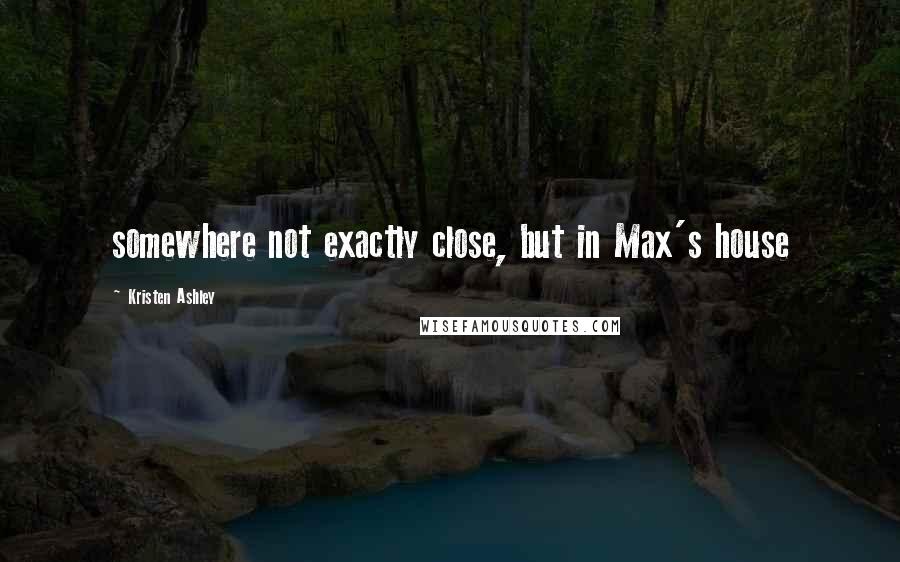 Kristen Ashley Quotes: somewhere not exactly close, but in Max's house