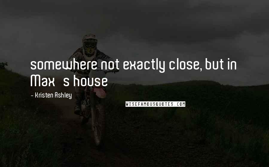 Kristen Ashley Quotes: somewhere not exactly close, but in Max's house