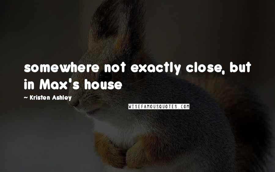 Kristen Ashley Quotes: somewhere not exactly close, but in Max's house