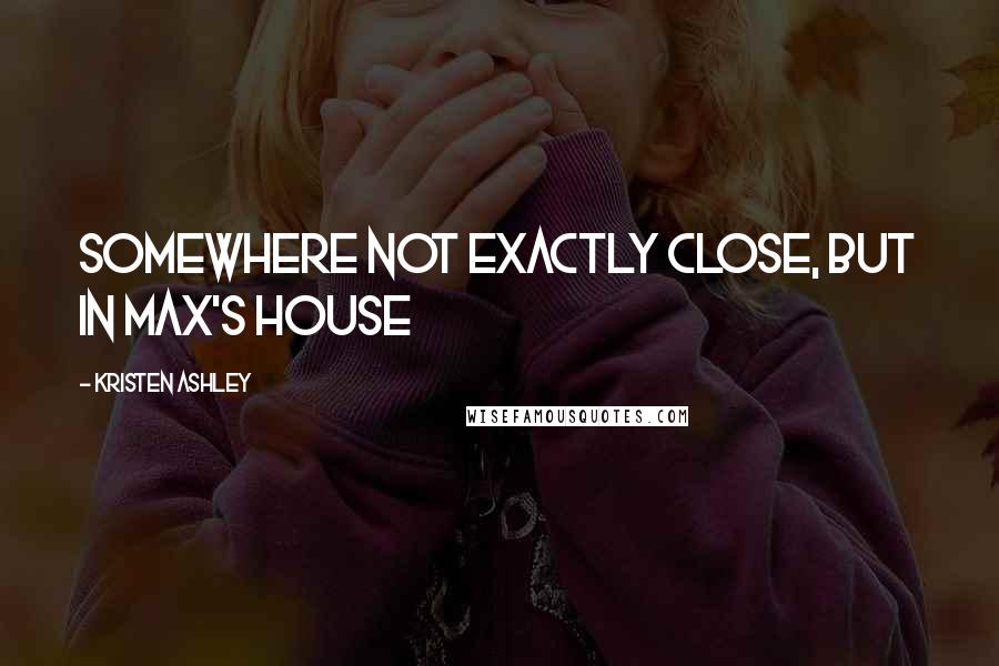 Kristen Ashley Quotes: somewhere not exactly close, but in Max's house