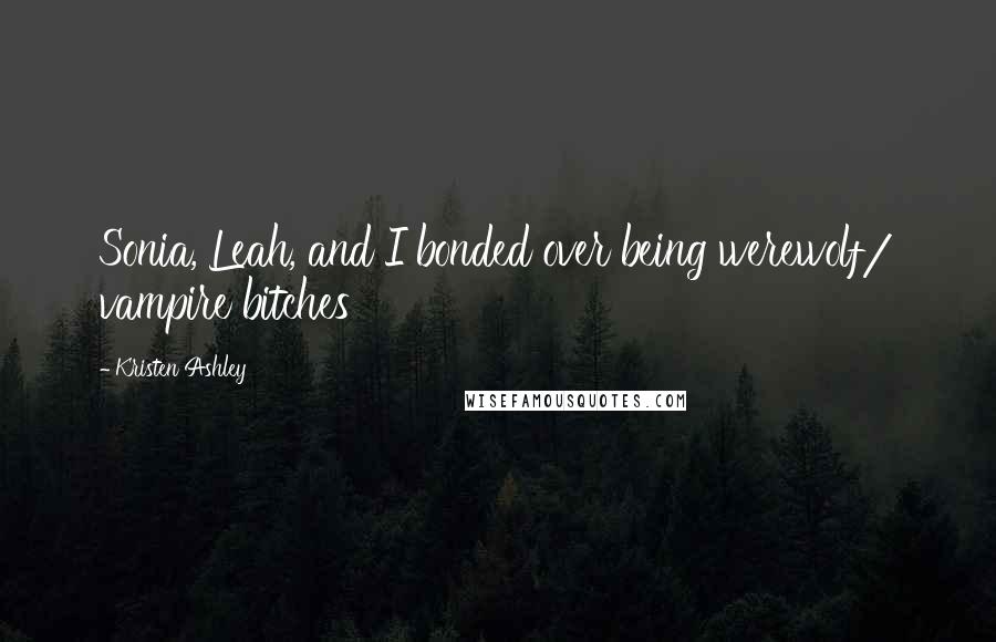 Kristen Ashley Quotes: Sonia, Leah, and I bonded over being werewolf/ vampire bitches