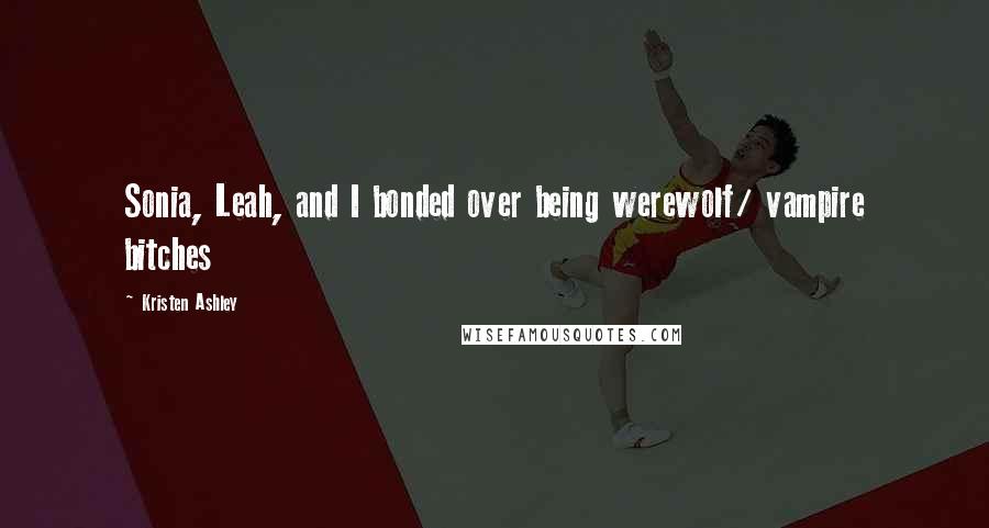 Kristen Ashley Quotes: Sonia, Leah, and I bonded over being werewolf/ vampire bitches