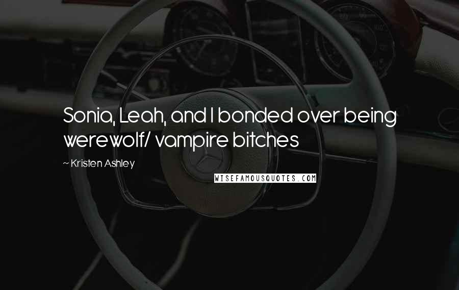 Kristen Ashley Quotes: Sonia, Leah, and I bonded over being werewolf/ vampire bitches