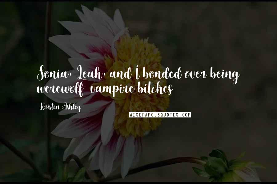 Kristen Ashley Quotes: Sonia, Leah, and I bonded over being werewolf/ vampire bitches