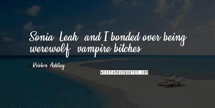 Kristen Ashley Quotes: Sonia, Leah, and I bonded over being werewolf/ vampire bitches