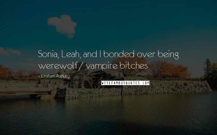 Kristen Ashley Quotes: Sonia, Leah, and I bonded over being werewolf/ vampire bitches