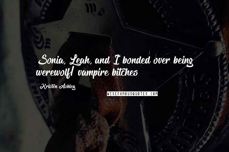 Kristen Ashley Quotes: Sonia, Leah, and I bonded over being werewolf/ vampire bitches