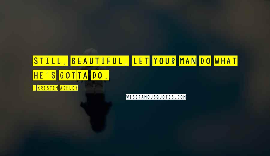 Kristen Ashley Quotes: Still, beautiful, let your man do what he's gotta do.