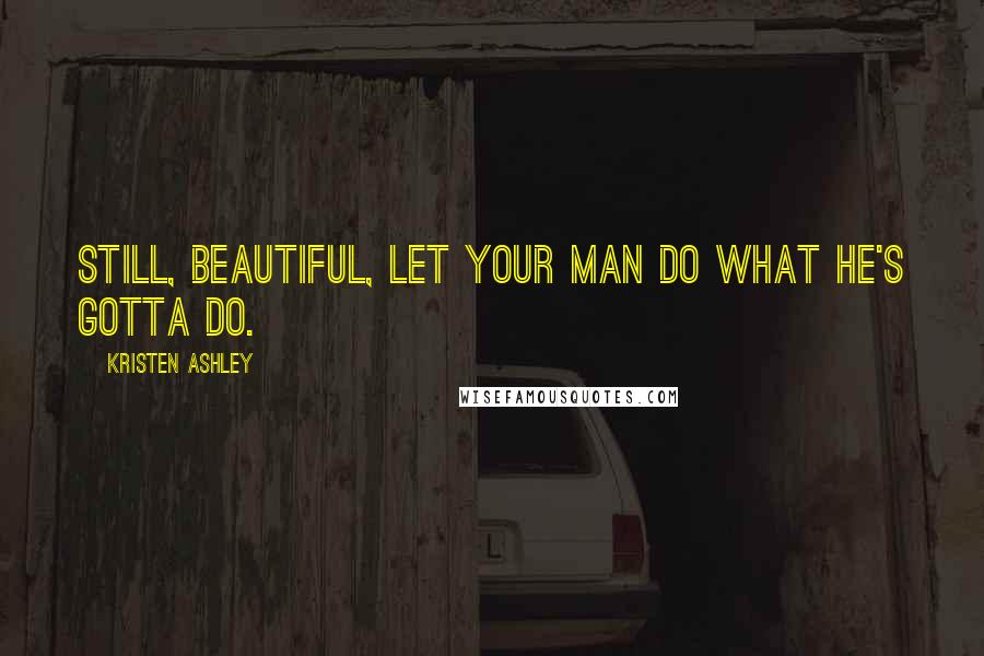 Kristen Ashley Quotes: Still, beautiful, let your man do what he's gotta do.