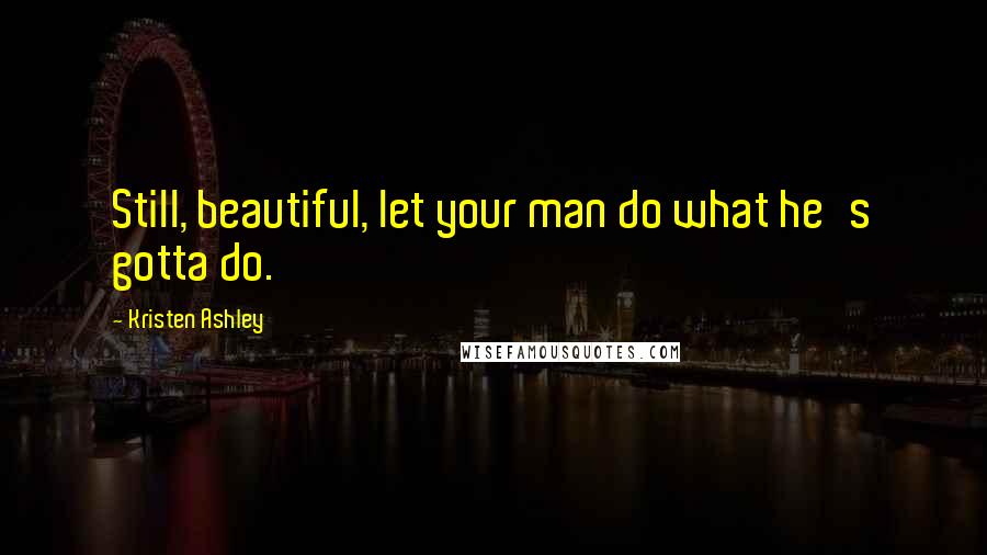 Kristen Ashley Quotes: Still, beautiful, let your man do what he's gotta do.