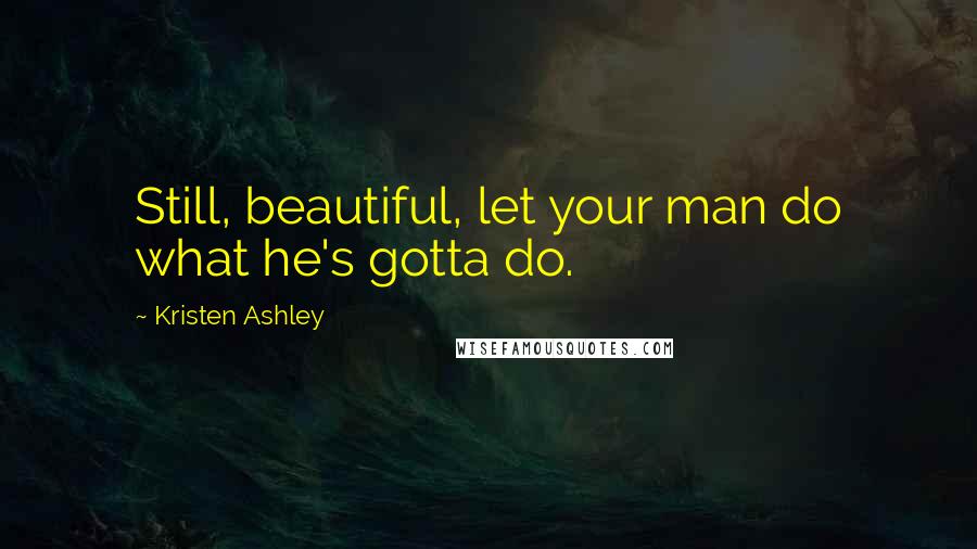 Kristen Ashley Quotes: Still, beautiful, let your man do what he's gotta do.