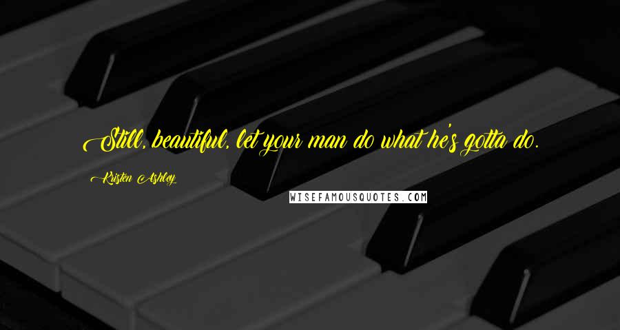 Kristen Ashley Quotes: Still, beautiful, let your man do what he's gotta do.