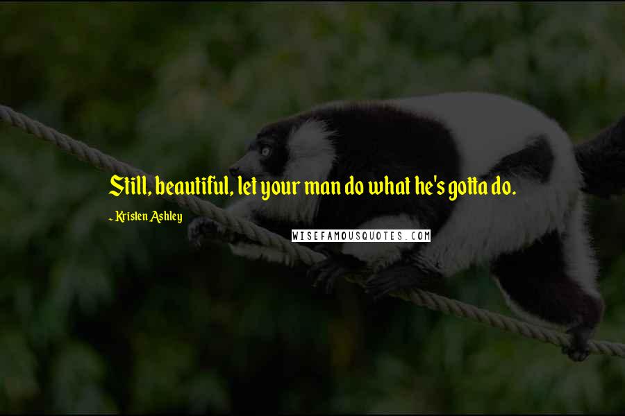 Kristen Ashley Quotes: Still, beautiful, let your man do what he's gotta do.