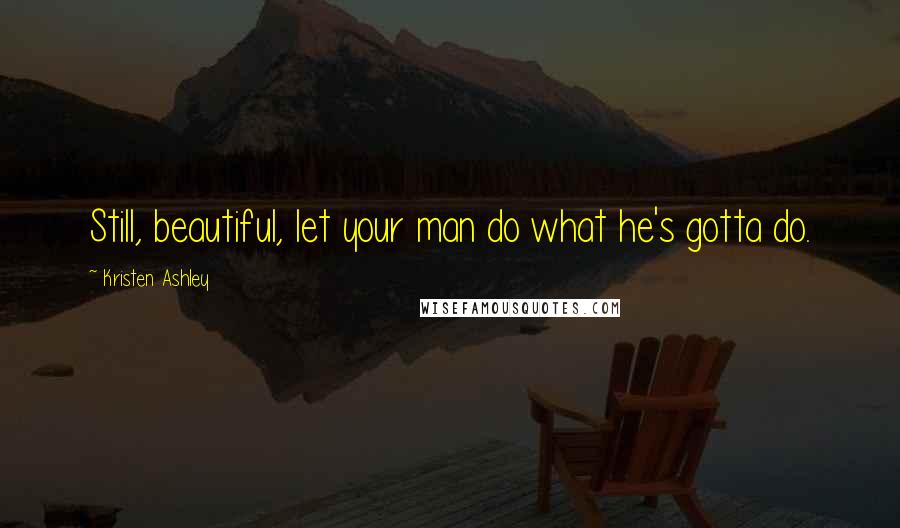 Kristen Ashley Quotes: Still, beautiful, let your man do what he's gotta do.