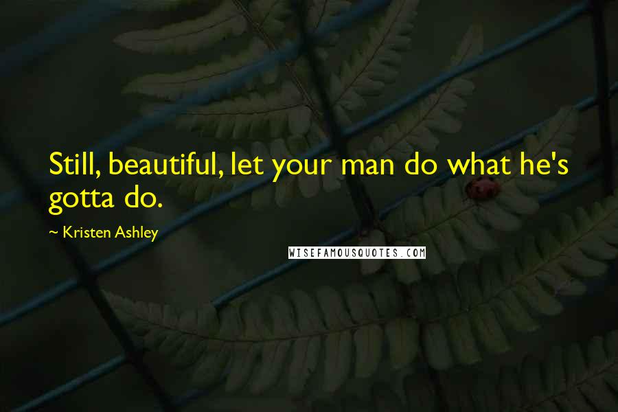 Kristen Ashley Quotes: Still, beautiful, let your man do what he's gotta do.