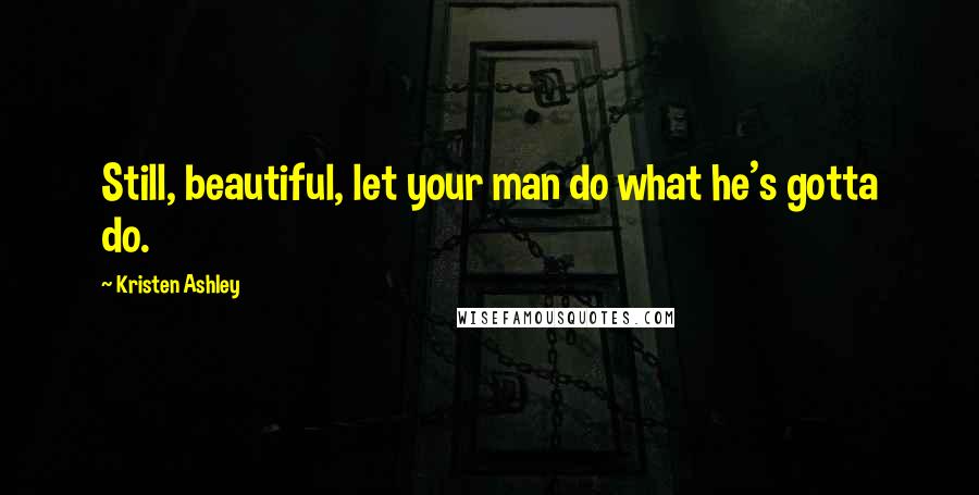 Kristen Ashley Quotes: Still, beautiful, let your man do what he's gotta do.