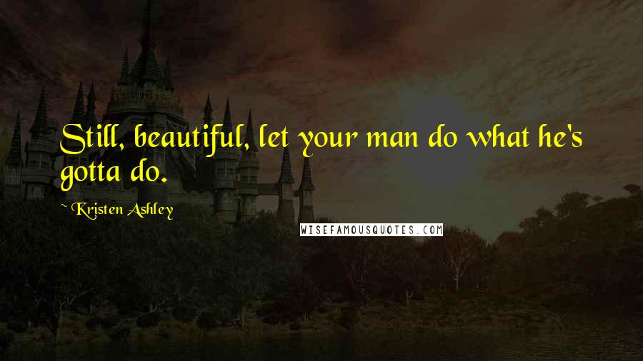 Kristen Ashley Quotes: Still, beautiful, let your man do what he's gotta do.