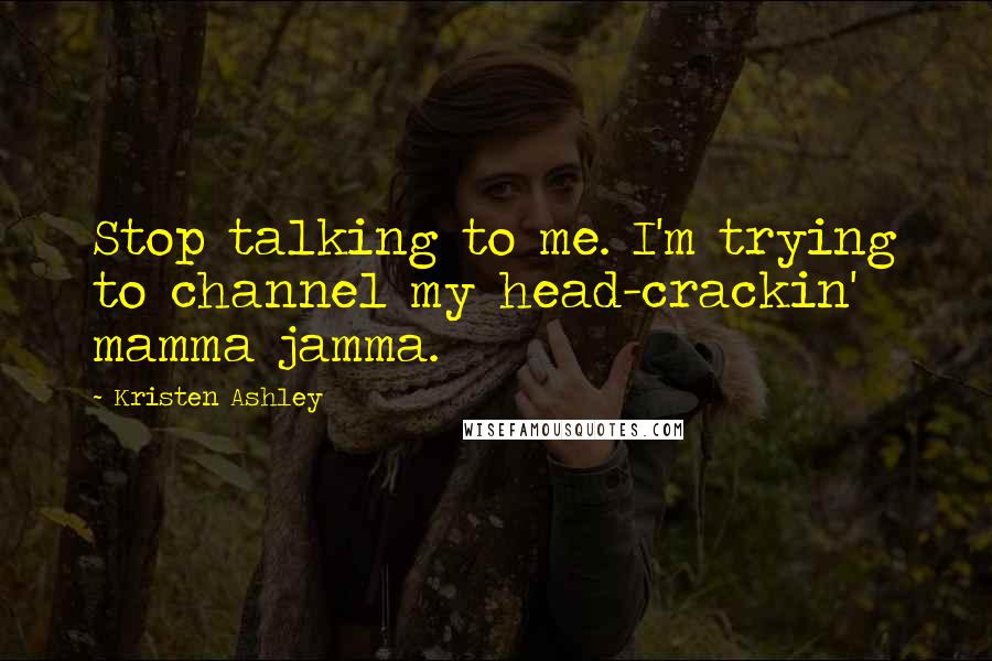 Kristen Ashley Quotes: Stop talking to me. I'm trying to channel my head-crackin' mamma jamma.