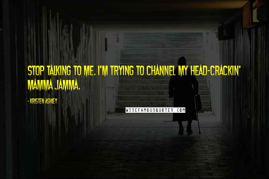 Kristen Ashley Quotes: Stop talking to me. I'm trying to channel my head-crackin' mamma jamma.