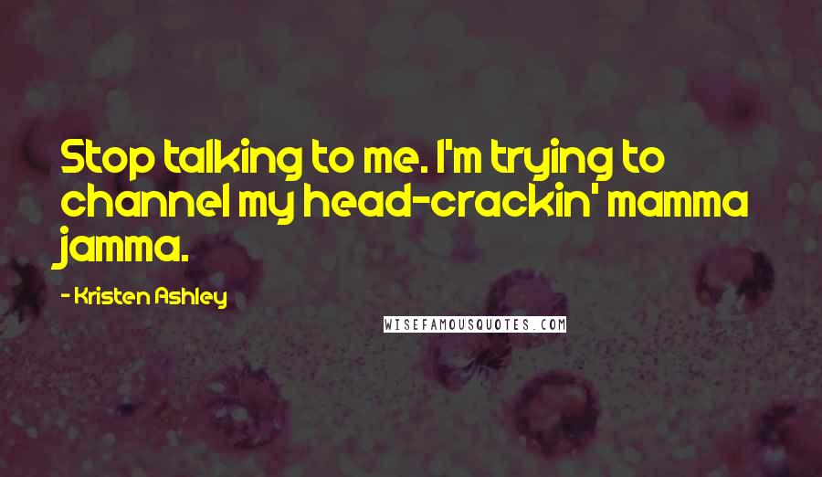 Kristen Ashley Quotes: Stop talking to me. I'm trying to channel my head-crackin' mamma jamma.