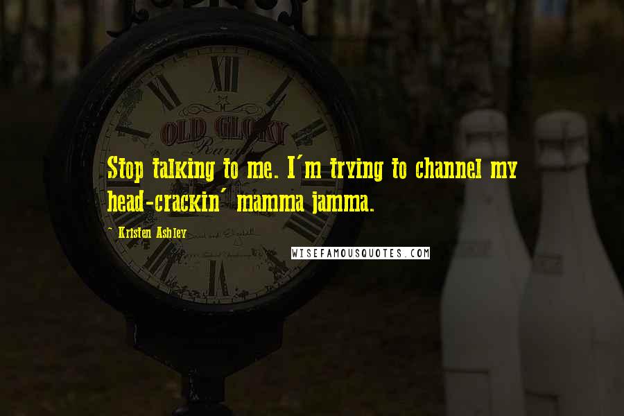 Kristen Ashley Quotes: Stop talking to me. I'm trying to channel my head-crackin' mamma jamma.